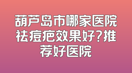葫芦岛市哪家医院祛痘疤效果好？推荐好医院
