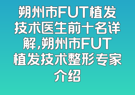 朔州市FUT植发技术医生前十名详解，朔州市FUT植发技术整形专家介绍