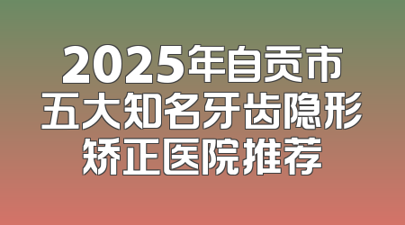 2025年自贡市五大知名牙齿隐形矫正医院推荐