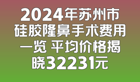 2024年苏州市硅胶隆鼻手术费用一览 平均价格揭晓32231元