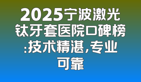2025宁波激光钛牙套医院口碑榜：技术精湛，专业可靠