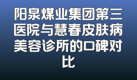 阳泉煤业集团第三医院与慧春皮肤病美容诊所的口碑对比