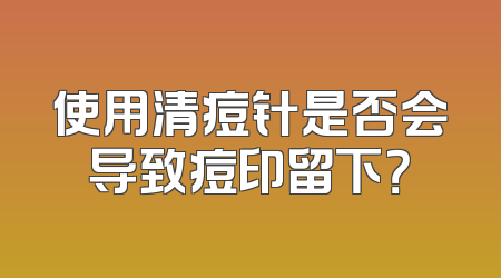 使用清痘针是否会导致痘印留下？