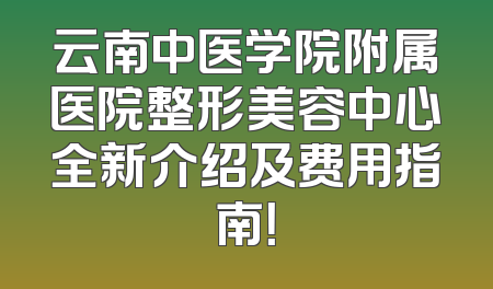 云南中医学院附属医院整形美容中心全新介绍及费用指南！