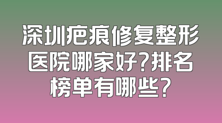 深圳疤痕修复整形医院哪家好？排名榜单有哪些？