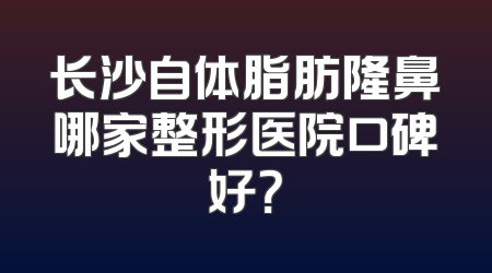 长沙自体脂肪隆鼻哪家整形医院口碑好？