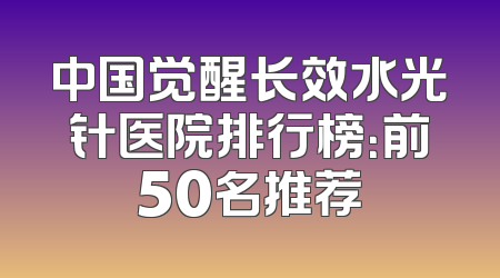 中国觉醒长效水光针医院排行榜：前50名推荐