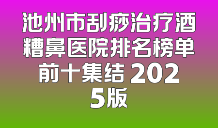 池州市刮痧治疗酒糟鼻医院排名榜单前十集结 2025版