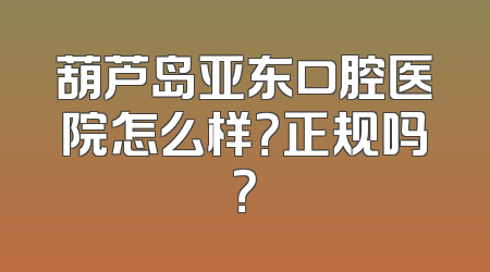 葫芦岛亚东口腔医院怎么样？正规吗？