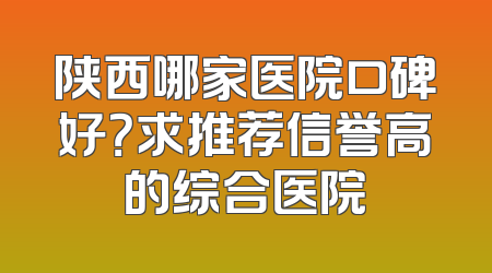 陕西哪家医院口碑好？求推荐信誉高的综合医院