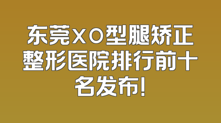东莞xo型腿矫正整形医院排行前十名发布!