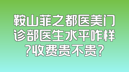 鞍山菲之都医美门诊部医生水平咋样？收费贵不贵？