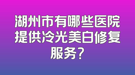 湖州市有哪些医院提供冷光美白修复服务？
