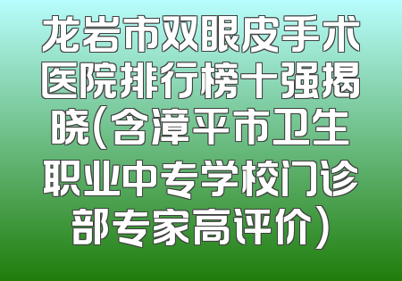 龙岩市双眼皮手术医院排行榜十强揭晓（含漳平市卫生职业中专学校门诊部专家高评价）