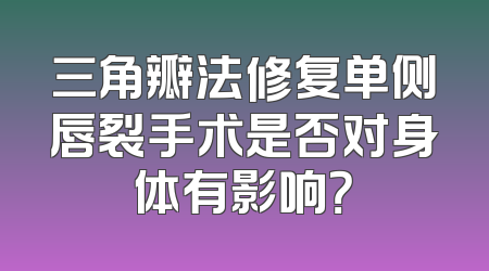 三角瓣法修复单侧唇裂手术是否对身体有影响？