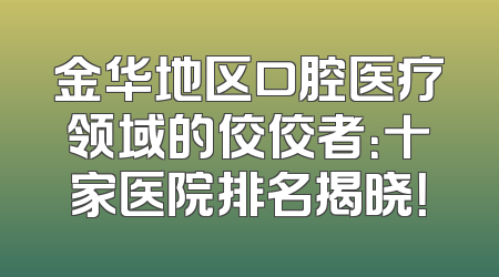 金华地区口腔医疗领域的佼佼者：十家医院排名揭晓！