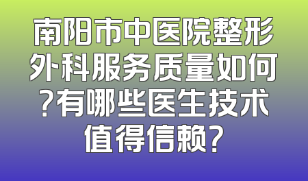 南阳市中医院整形外科服务质量如何？有哪些医生技术值得信赖？