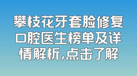 攀枝花牙套脸修复口腔医生榜单及详情解析，点击了解