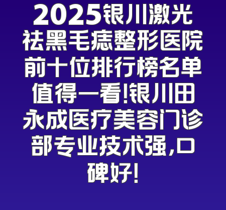 2025银川激光祛黑毛痣整形医院前十位排行榜名单值得一看！银川田永成医疗美容门诊部专业技术强，口碑好！