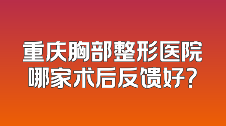 重庆胸部整形医院哪家术后反馈好？