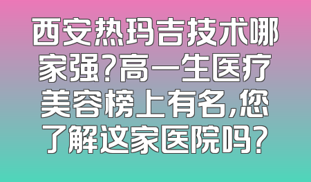 西安热玛吉技术哪家强？高一生医疗美容榜上有名，您了解这家医院吗？