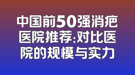 中国前50强消疤医院推荐：对比医院的规模与实力