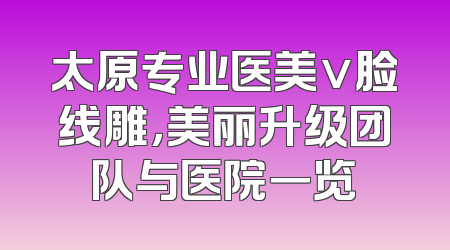 太原专业医美v脸线雕，美丽升级团队与医院一览