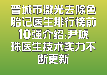 晋城市激光去除色胎记医生排行榜前10强介绍：尹琥珠医生技术实力不断更新