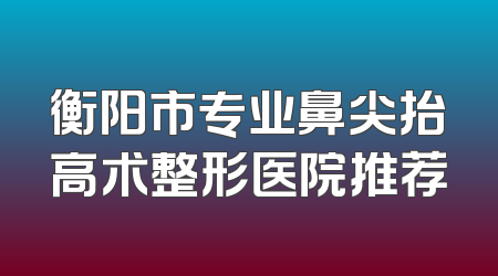 衡阳市专业鼻尖抬高术整形医院推荐