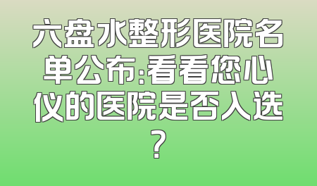 六盘水整形医院名单公布：看看您心仪的医院是否入选？