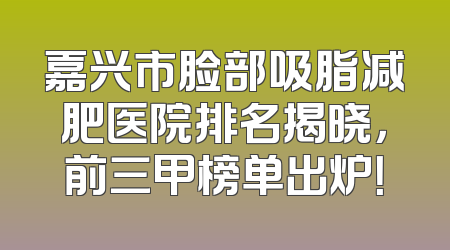 嘉兴市脸部吸脂减肥医院排名揭晓，前三甲榜单出炉！