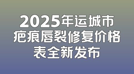 2025年运城市疤痕唇裂修复价格表全新发布