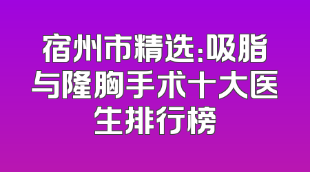 宿州市精选：吸脂与隆胸手术十大医生排行榜
