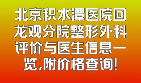 北京积水潭医院回龙观分院整形外科评价与医生信息一览，附价格查询！
