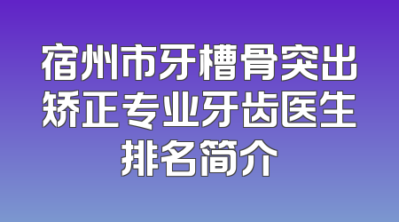 宿州市牙槽骨突出矫正专业牙齿医生排名简介