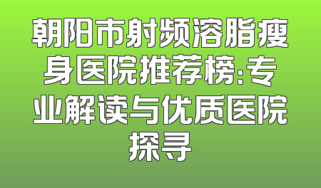 朝阳市射频溶脂瘦身医院推荐榜：专业解读与优质医院探寻