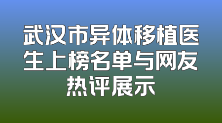 武汉市异体移植医生上榜名单与网友热评展示