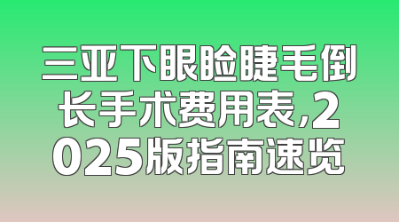 三亚下眼睑睫毛倒长手术费用表，2025版指南速览