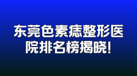 东莞色素痣整形医院排名榜揭晓!