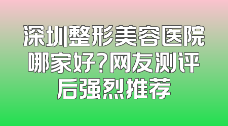 深圳整形美容医院哪家好？网友测评后强烈推荐