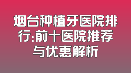 烟台种植牙医院排行：前十医院推荐与优惠解析