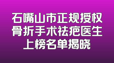 石嘴山市正规授权骨折手术祛疤医生上榜名单揭晓