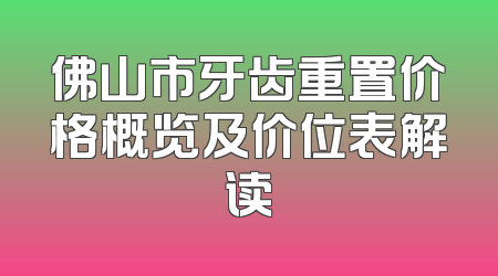 佛山市牙齿重置价格概览及价位表解读