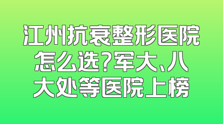江州抗衰整形医院怎么选？军大、八大处等医院上榜