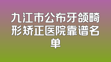 九江市公布牙颌畸形矫正医院靠谱名单