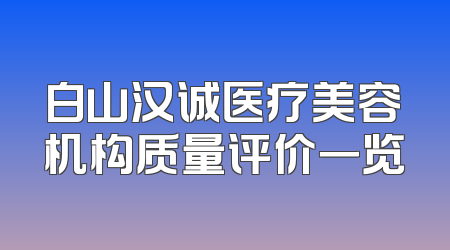 白山汉诚医疗美容机构质量评价一览