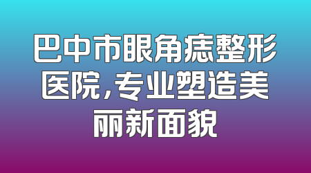 巴中市眼角痣整形医院，专业塑造美丽新面貌