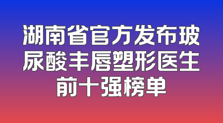 湖南省官方发布玻尿酸丰唇塑形医生前十强榜单