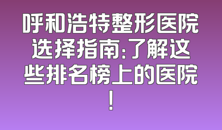 呼和浩特整形医院选择指南：了解这些排名榜上的医院！