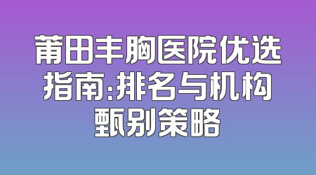 莆田丰胸医院优选指南：排名与机构甄别策略